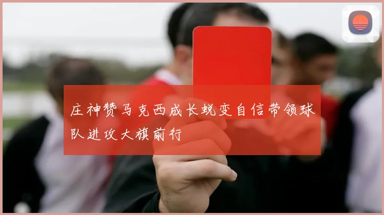 庄神赞马克西成长蜕变自信带领球队进攻大旗前行