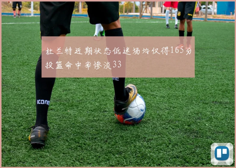 杜兰特近期状态低迷场均仅得165分投篮命中率惨淡33