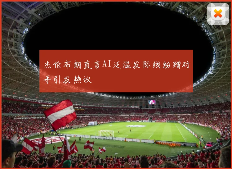杰伦布朗直言AI泛滥发际线粉蹭对手引发热议