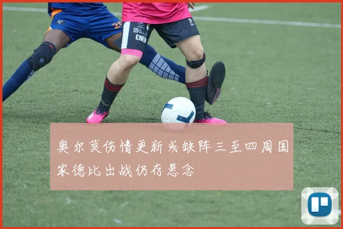 奥尔莫伤情更新或缺阵三至四周国家德比出战仍存悬念