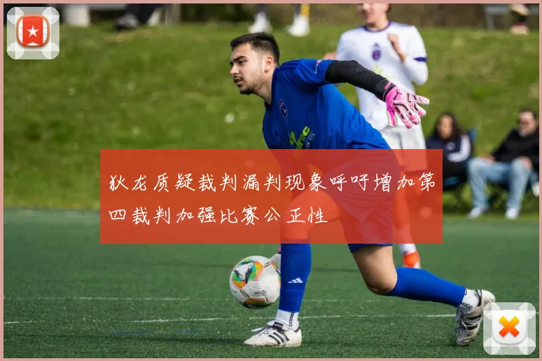 狄龙质疑裁判漏判现象呼吁增加第四裁判加强比赛公正性