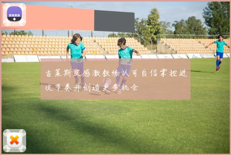 吉莱斯皮感激教练认可自信掌控进攻节奏并创造更多机会