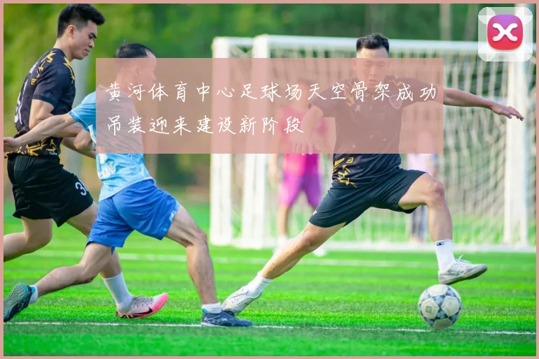 黄河体育中心足球场天空骨架成功吊装迎来建设新阶段