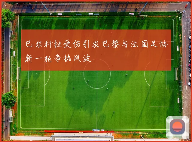 巴尔科拉受伤引发巴黎与法国足协新一轮争执风波