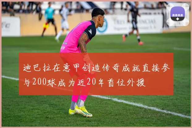 迪巴拉在意甲创造传奇成就直接参与200球成为近20年首位外援