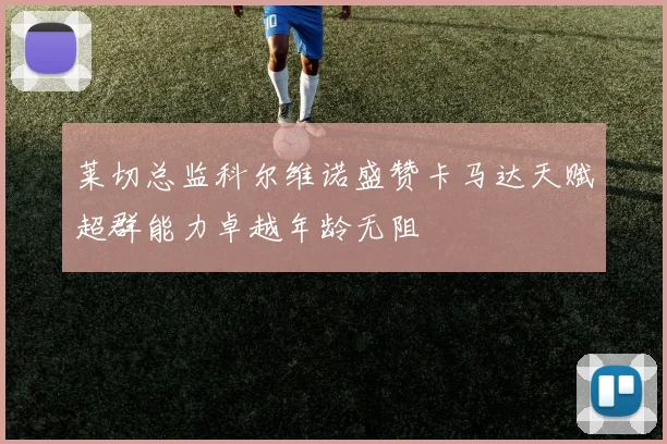 莱切总监科尔维诺盛赞卡马达天赋超群能力卓越年龄无阻