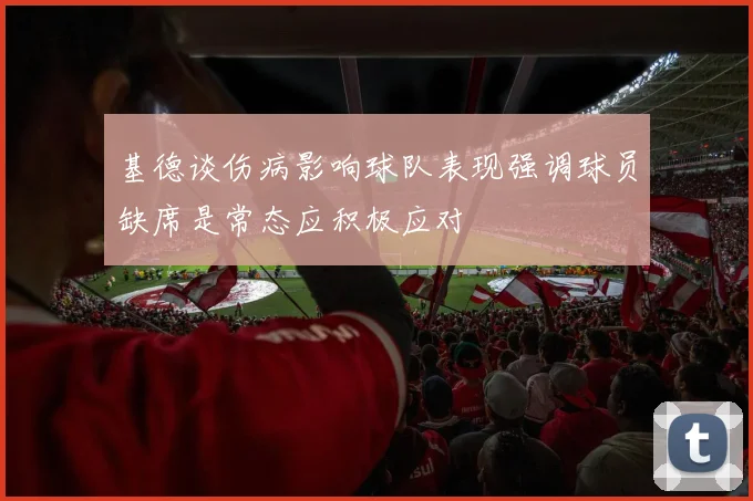 基德谈伤病影响球队表现强调球员缺席是常态应积极应对