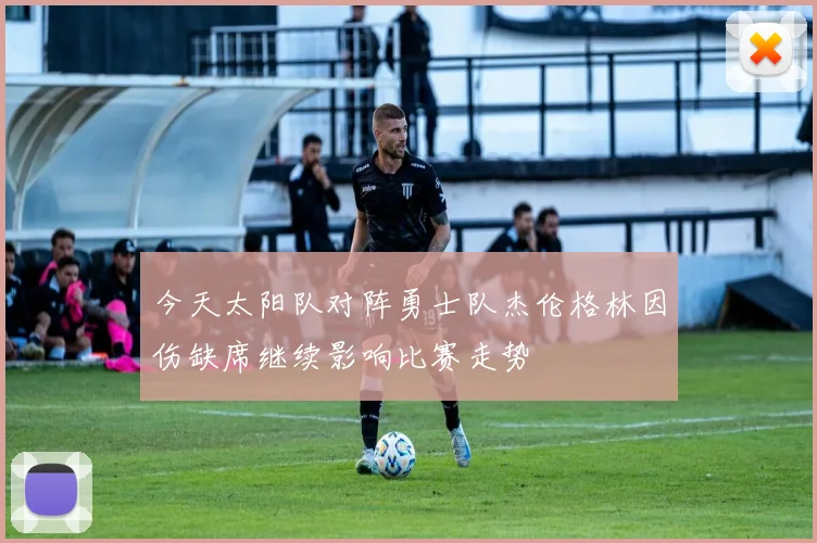 今天太阳队对阵勇士队杰伦格林因伤缺席继续影响比赛走势