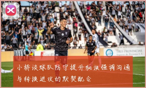 小桥谈球队防守提升秘诀强调沟通与转换进攻的默契配合