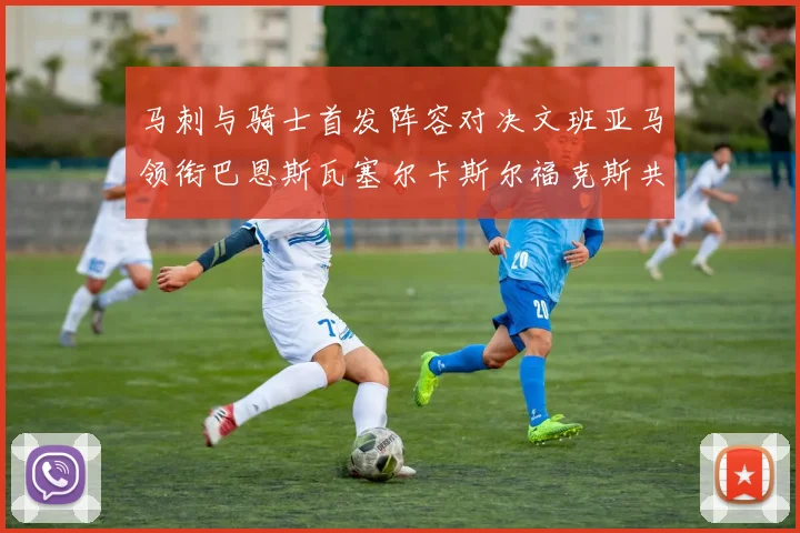 马刺与骑士首发阵容对决文班亚马领衔巴恩斯瓦塞尔卡斯尔福克斯共襄盛举