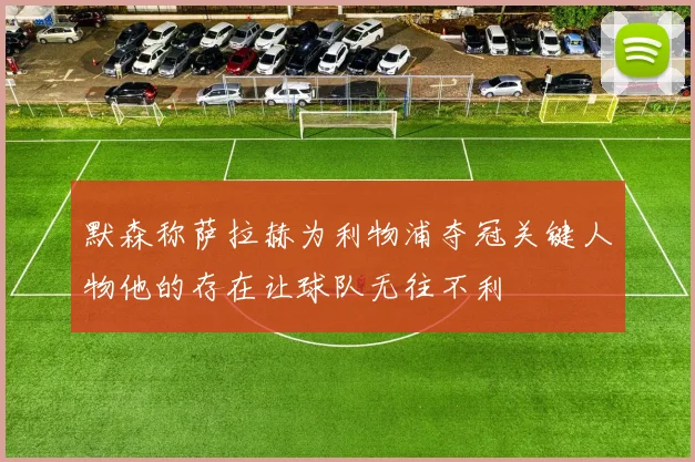 默森称萨拉赫为利物浦夺冠关键人物他的存在让球队无往不利