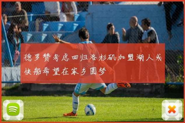德罗赞考虑回归洛杉矶加盟湖人或快船希望在家乡圆梦