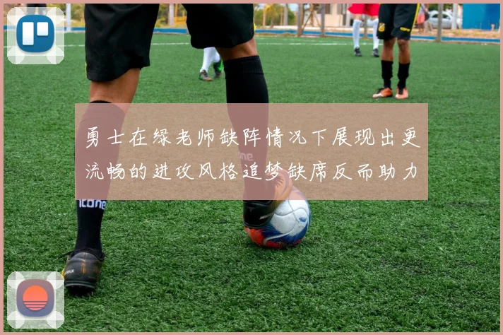 勇士在绿老师缺阵情况下展现出更流畅的进攻风格追梦缺席反而助力球队表现提升