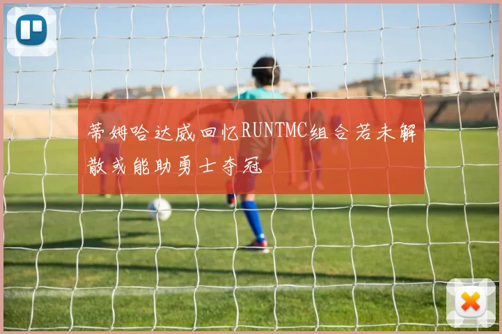 蒂姆哈达威回忆RUNTMC组合若未解散或能助勇士夺冠
