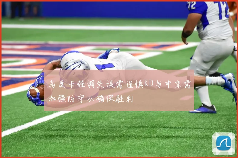 乌度卡强调失误需谨慎KD与申京需加强防守以确保胜利