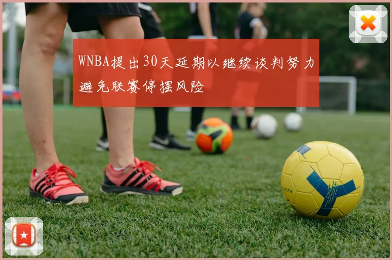 WNBA提出30天延期以继续谈判努力避免联赛停摆风险