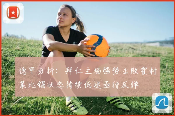 德甲分析：拜仁主场强势击败霍村莱比锡状态持续低迷亟待反弹