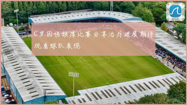 C罗因伤缺席比赛分享治疗进展期待观看球队表现