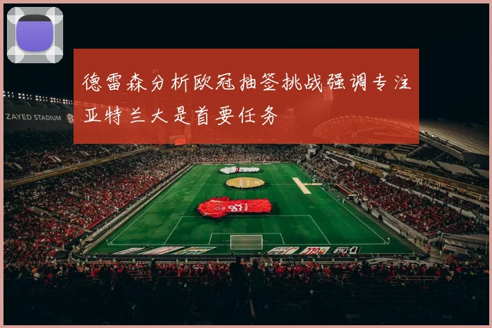 德雷森分析欧冠抽签挑战强调专注亚特兰大是首要任务