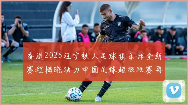 奋进2026辽宁铁人足球俱乐部全新赛程揭晓助力中国足球超级联赛再创辉煌