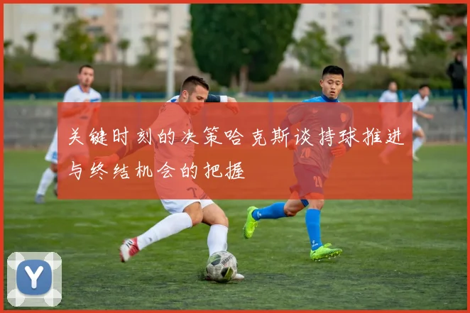 关键时刻的决策哈克斯谈持球推进与终结机会的把握